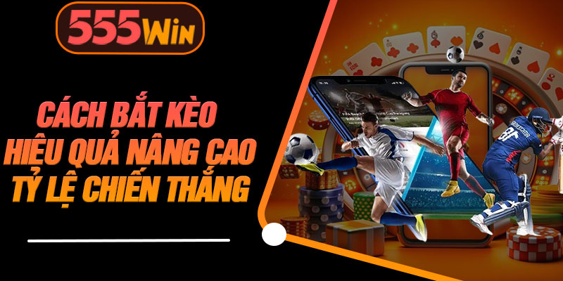 Cách Bắt Kèo Hiệu Quả Nâng Cao Tỷ Lệ Chiến Thắng 