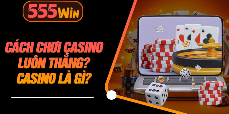 Cách Chơi Casino Luôn Thắng? Casino Là Gì?
