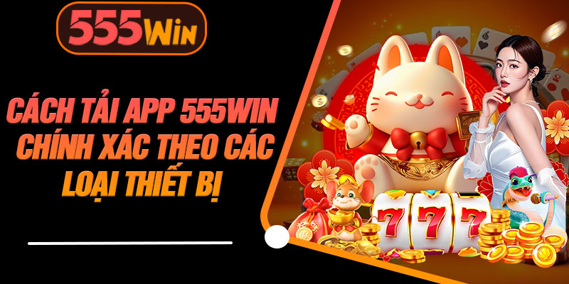 Cách Tải App 555WIN Chính Xác Theo Các Loại Thiết Bị 