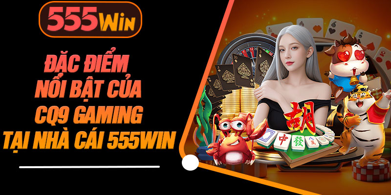 Đặc Điểm Nổi Bật Của CQ9 Gaming Tại Nhà Cái 555WIN