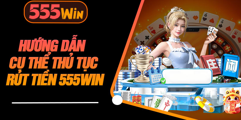 Hướng Dẫn Cụ Thể Thủ Tục Rút Tiền 555WIN