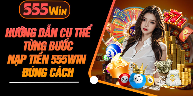 Hướng Dẫn Cụ Thể Từng Bước Nạp Tiền 555WIN Đúng Cách