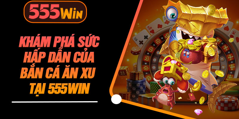 Khám Phá Sức Hấp Dẫn Của Bắn Cá Ăn Xu Tại 555WIN