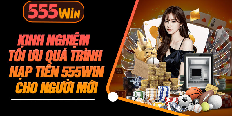 Kinh Nghiệm Tối Ưu Quá Trình Nạp Tiền 555WIN Cho Người Mới