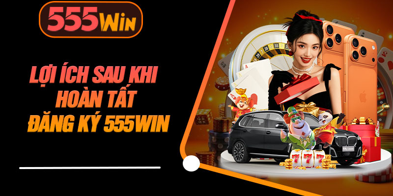 Lợi Ích Sau Khi Hoàn Tất Đăng Ký 555WIN