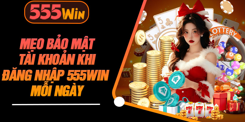 Mẹo Bảo Mật Tài Khoản Khi Đăng Nhập 555WIN Mỗi Ngày