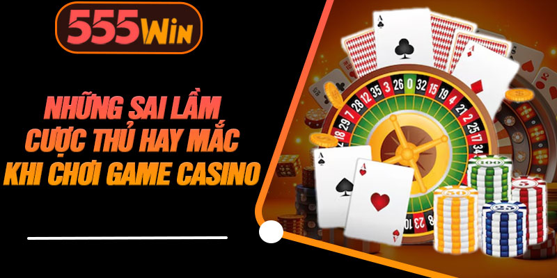 Những Sai Lầm Cược Thủ Hay Mắc Khi Chơi Game Casino