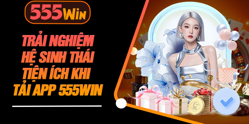 Trải Nghiệm Hệ Sinh Thái Tiện Ích Khi Tải App 555WIN