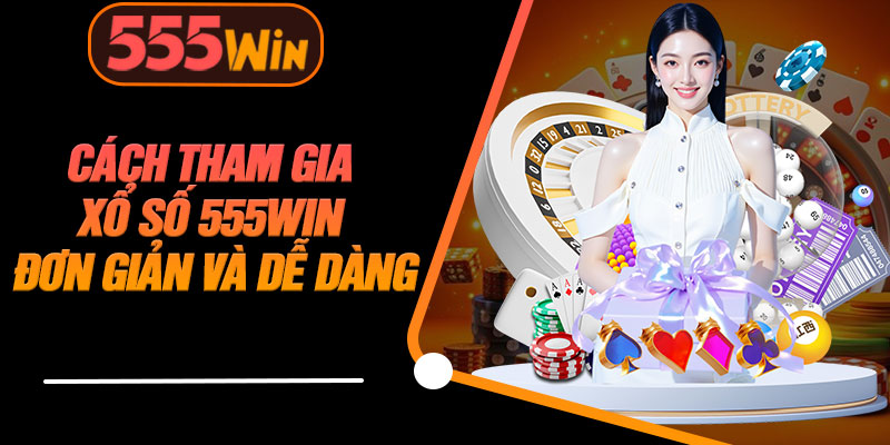 Cách Tham Gia Xổ Số 555WIN Đơn Giản Và Dễ Dàng