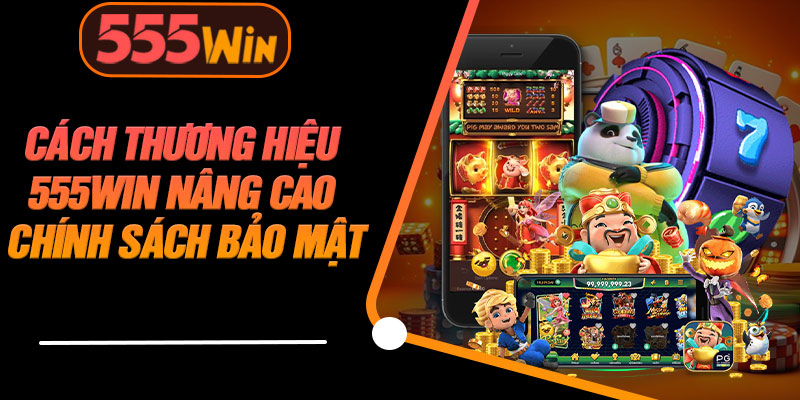 Cách Thương Hiệu 555WIN Nâng Cao Chính Sách Bảo Mật