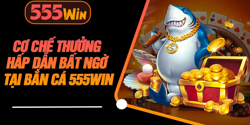 Cơ Chế Thưởng Hấp Dẫn Bất Ngờ Tại Bắn Cá 555WIN
