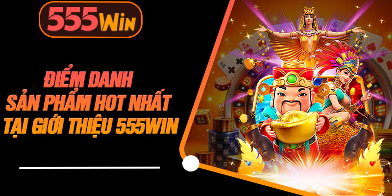 Điểm Danh Sản Phẩm Hot Nhất Tại Giới Thiệu 555WIN