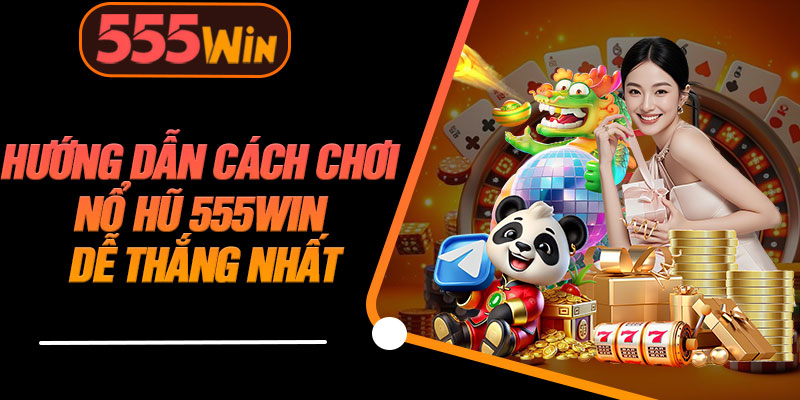 Hướng Dẫn Cách Chơi Nổ Hũ 555WIN Dễ Thắng Nhất