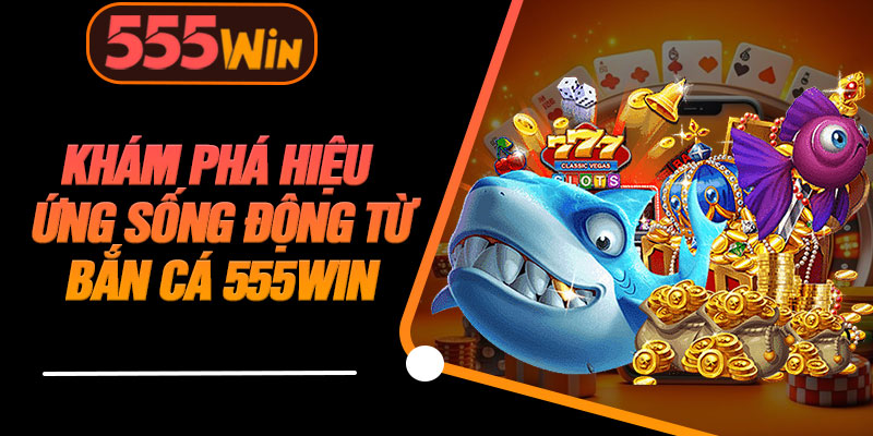 Khám Phá Hiệu Ứng Sống Động Từ Bắn Cá 555WIN