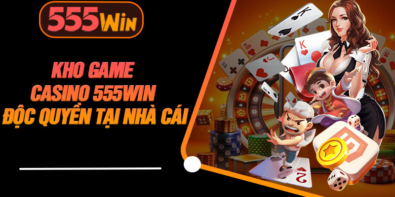 Kho Game Casino 555WIN Độc Quyền Tại Nhà Cái