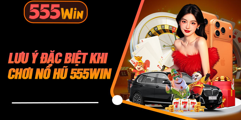 Lưu Ý Đặc Biệt Khi Chơi Nổ Hũ 555WIN