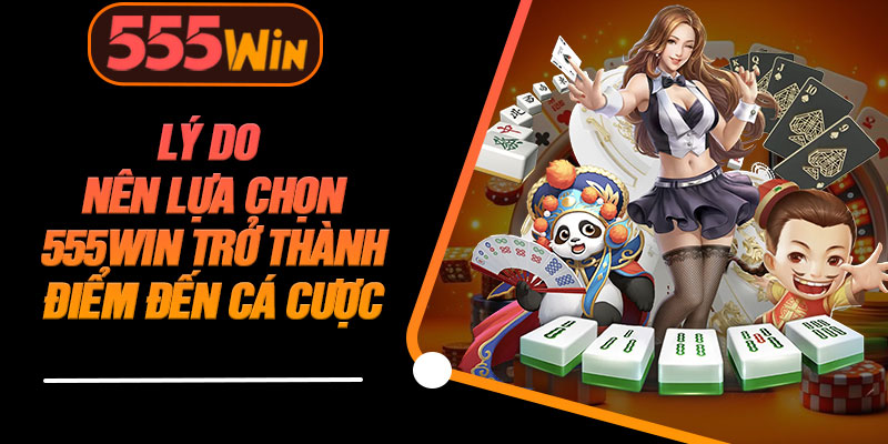Lý Do Nên Lựa Chọn 555WIN Trở Thành Điểm Đến Cá Cược