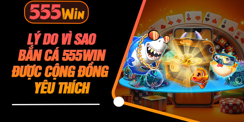 Lý Do Vì Sao Bắn Cá 555WIN Được Cộng Đồng Yêu Thích