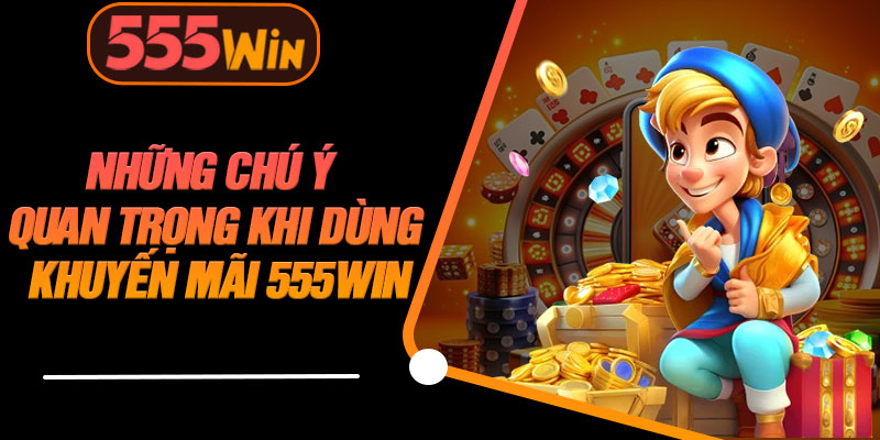 Những Chú Ý Quan Trọng Khi Dùng Khuyến Mãi 555WIN