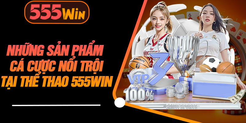 Những Sản Phẩm Cá Cược Nổi Trội Tại Thể Thao 555WIN