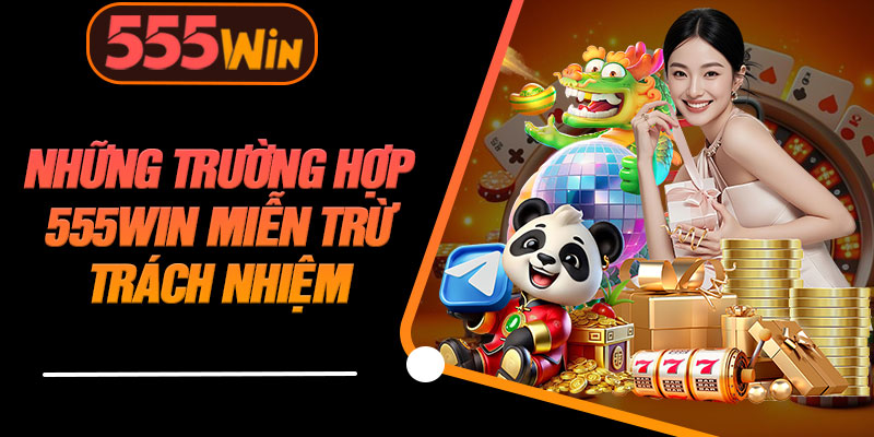 Những Trường Hợp 555WIN Miễn Trừ Trách Nhiệm