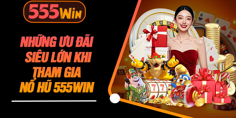 Những Ưu Đãi Siêu Lớn Khi Tham Gia Nổ Hũ 555WIN