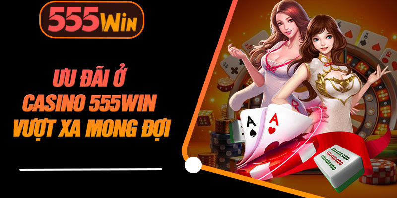 Ưu Đãi Ở Casino 555WIN Vượt Xa Mong Đợi