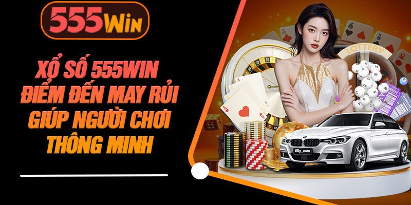 Xổ Số 555WIN Điểm Đến May Rủi Giúp Người Chơi Thông Minh